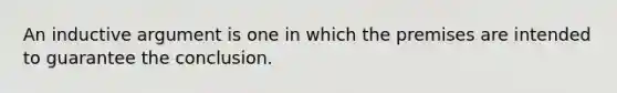 An inductive argument is one in which the premises are intended to guarantee the conclusion.