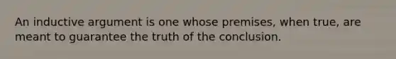 An inductive argument is one whose premises, when true, are meant to guarantee the truth of the conclusion.