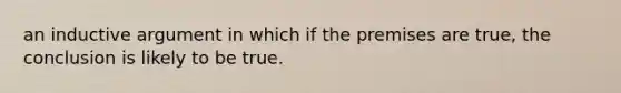 an inductive argument in which if the premises are true, the conclusion is likely to be true.