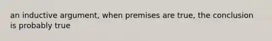 an inductive argument, when premises are true, the conclusion is probably true