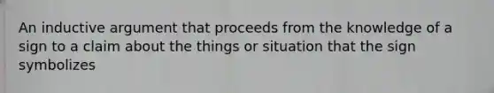 An inductive argument that proceeds from the knowledge of a sign to a claim about the things or situation that the sign symbolizes