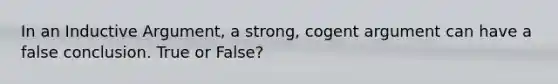 In an Inductive Argument, a strong, cogent argument can have a false conclusion. True or False?