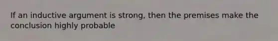 If an inductive argument is strong, then the premises make the conclusion highly probable