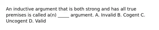 An inductive argument that is both strong and has all true premises is called a(n) _____ argument. A. Invalid B. Cogent C. Uncogent D. Valid