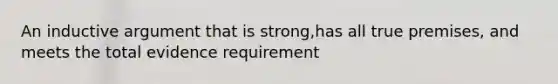 An inductive argument that is strong,has all true premises, and meets the total evidence requirement