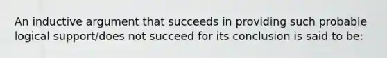 An inductive argument that succeeds in providing such probable logical support/does not succeed for its conclusion is said to be: