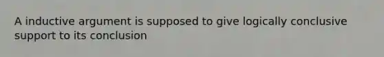 A inductive argument is supposed to give logically conclusive support to its conclusion