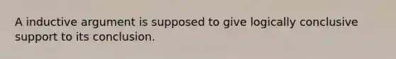 A inductive argument is supposed to give logically conclusive support to its conclusion.
