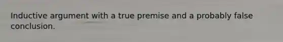 Inductive argument with a true premise and a probably false conclusion.