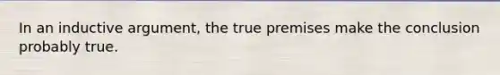 In an inductive argument, the true premises make the conclusion probably true.