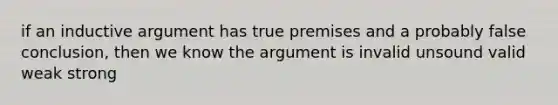 if an inductive argument has true premises and a probably false conclusion, then we know the argument is invalid unsound valid weak strong