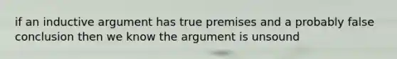 if an inductive argument has true premises and a probably false conclusion then we know the argument is unsound