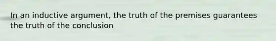 In an inductive argument, the truth of the premises guarantees the truth of the conclusion