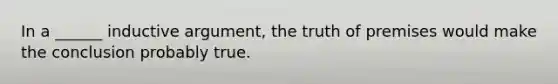 In a ______ inductive argument, the truth of premises would make the conclusion probably true.