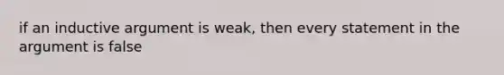 if an inductive argument is weak, then every statement in the argument is false