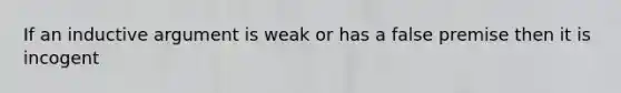 If an inductive argument is weak or has a false premise then it is incogent