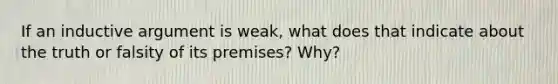 If an inductive argument is weak, what does that indicate about the truth or falsity of its premises? Why?