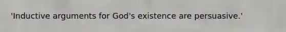 'Inductive arguments for God's existence are persuasive.'