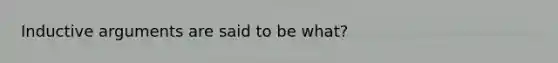 Inductive arguments are said to be what?