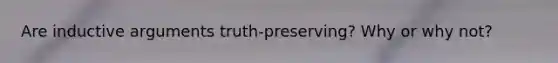Are inductive arguments truth-preserving? Why or why not?