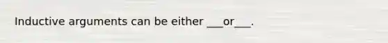 Inductive arguments can be either ___or___.