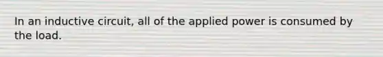 In an inductive circuit, all of the applied power is consumed by the load.