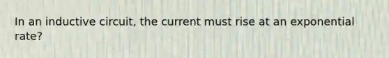 In an inductive circuit, the current must rise at an exponential rate?