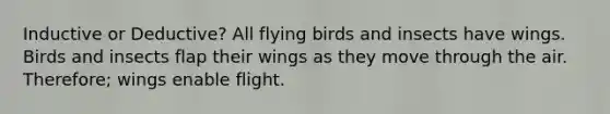 Inductive or Deductive? All flying birds and insects have wings. Birds and insects flap their wings as they move through the air. Therefore; wings enable flight.