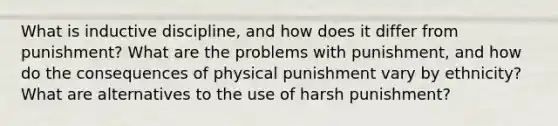 What is inductive discipline, and how does it differ from punishment? What are the problems with punishment, and how do the consequences of physical punishment vary by ethnicity? What are alternatives to the use of harsh punishment?