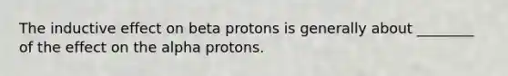 The inductive effect on beta protons is generally about ________ of the effect on the alpha protons.