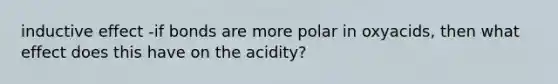 inductive effect -if bonds are more polar in oxyacids, then what effect does this have on the acidity?