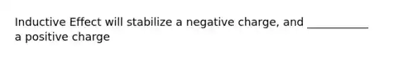 Inductive Effect will stabilize a negative charge, and ___________ a positive charge