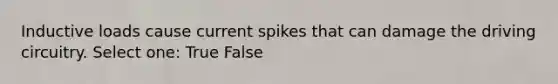 Inductive loads cause current spikes that can damage the driving circuitry. Select one: True False