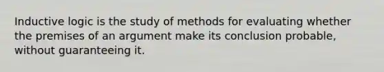 Inductive logic is the study of methods for evaluating whether the premises of an argument make its conclusion probable, without guaranteeing it.