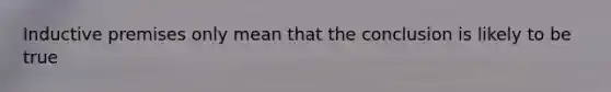 Inductive premises only mean that the conclusion is likely to be true