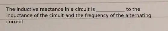 The inductive reactance in a circuit is ____________ to the inductance of the circuit and the frequency of the alternating current.