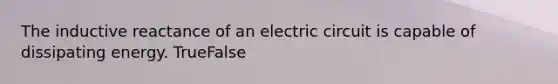 The inductive reactance of an electric circuit is capable of dissipating energy. TrueFalse