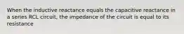 When the inductive reactance equals the capacitive reactance in a series RCL circuit, the impedance of the circuit is equal to its resistance