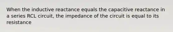 When the inductive reactance equals the capacitive reactance in a series RCL circuit, the impedance of the circuit is equal to its resistance