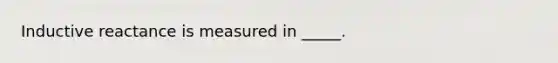 Inductive reactance is measured in _____.