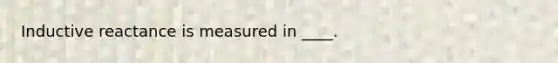 Inductive reactance is measured in ____.