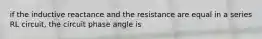 if the inductive reactance and the resistance are equal in a series RL circuit, the circuit phase angle is