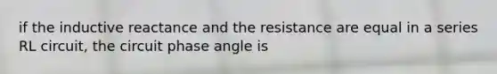 if the inductive reactance and the resistance are equal in a series RL circuit, the circuit phase angle is