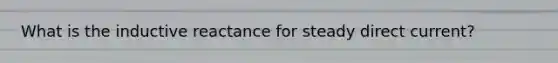 What is the inductive reactance for steady direct current?