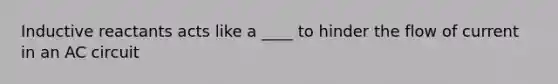 Inductive reactants acts like a ____ to hinder the flow of current in an AC circuit