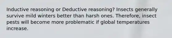 Inductive reasoning or Deductive reasoning? Insects generally survive mild winters better than harsh ones. Therefore, insect pests will become more problematic if global temperatures increase.