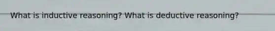 What is inductive reasoning? What is deductive reasoning?