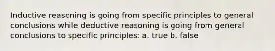 Inductive reasoning is going from specific principles to general conclusions while deductive reasoning is going from general conclusions to specific principles: a. true b. false