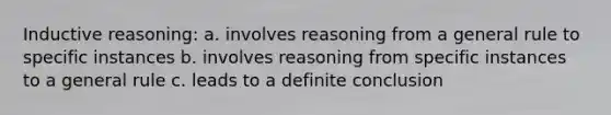 <a href='https://www.questionai.com/knowledge/kmVTYKPQKw-inductive-reasoning' class='anchor-knowledge'>inductive reasoning</a>: a. involves reasoning from a general rule to specific instances b. involves reasoning from specific instances to a general rule c. leads to a definite conclusion