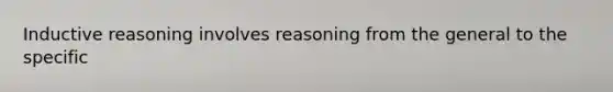 Inductive reasoning involves reasoning from the general to the specific